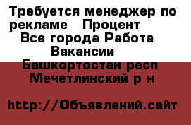 Требуется менеджер по рекламе › Процент ­ 50 - Все города Работа » Вакансии   . Башкортостан респ.,Мечетлинский р-н